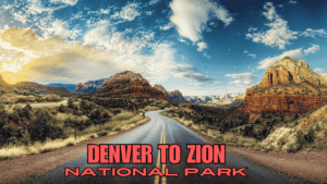 Denver to Zion National Park: The Ultimate Road Trip Guide